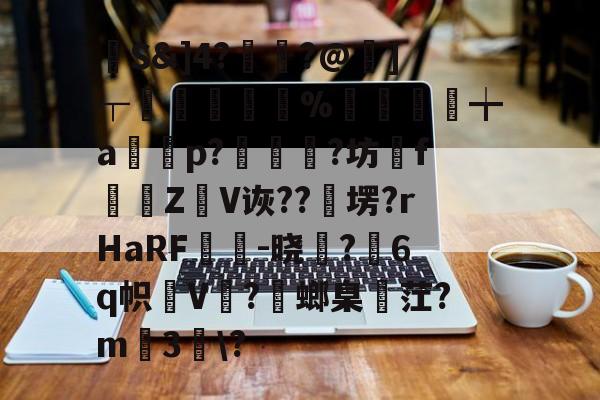九游体育-馷S&amp;]4?讝骾?@虇]┬贐孊袏%囎盚╈a篞寃p?蚇?坊fZ抩V诙??卹塄?rHaRF鵔胾-晓稺?6q帜狇V?螂臬麳茳?m3趀\?的简单介绍